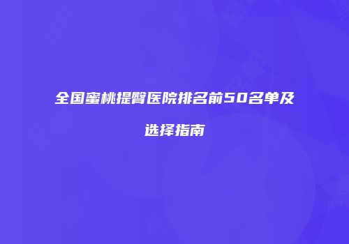 全国蜜桃提臀医院排名前50名单及选择指南