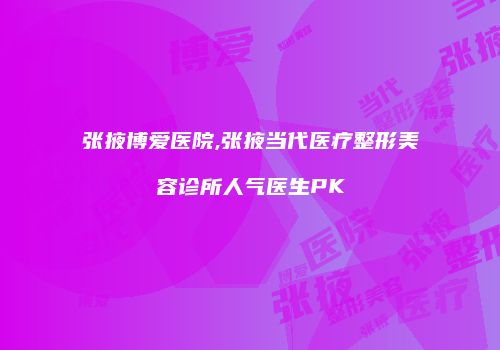 张掖博爱医院,张掖当代医疗整形美容诊所人气医生PK
