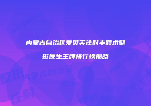 内蒙古自治区爱贝芙注射丰额术整形医生王牌排行榜揭晓