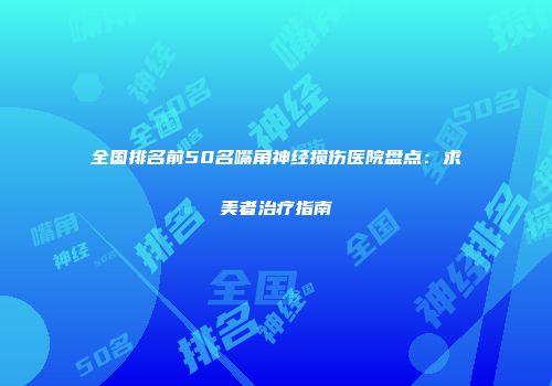 全国排名前50名嘴角神经损伤医院盘点：求美者治疗指南
