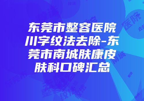东莞市整容医院川字纹法去除-东莞市南城肤康皮肤科口碑汇总