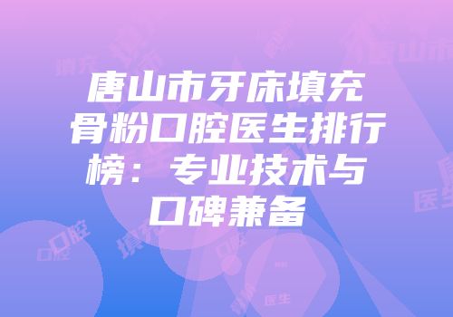 唐山市牙床填充骨粉口腔医生排行榜:专业技术与口碑兼备