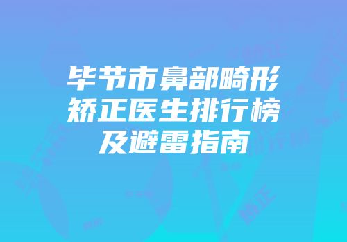毕节市鼻部畸形矫正医生排行榜及避雷指南