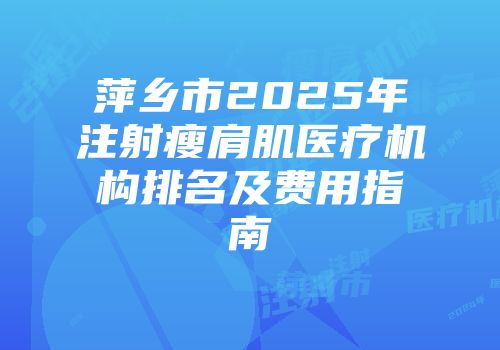 萍乡市2025年注射瘦肩肌医疗机构排名及费用指南