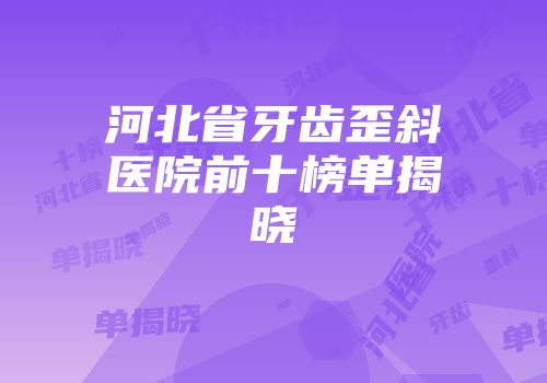 河北省牙齿歪斜医院前十榜单揭晓