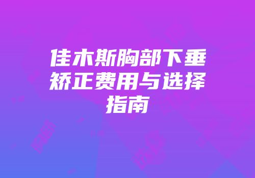 佳木斯胸部下垂矫正费用与选择指南