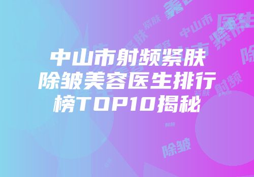 中山市射频紧肤除皱美容医生排行榜TOP10揭秘