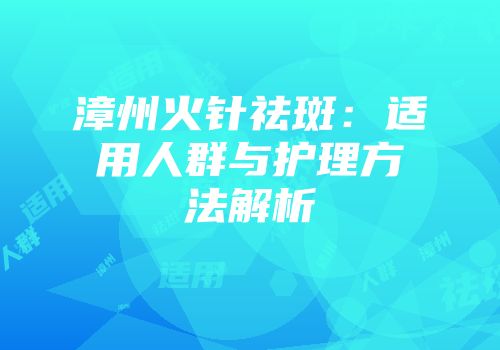 漳州火针祛斑:适用人群与护理方法解析