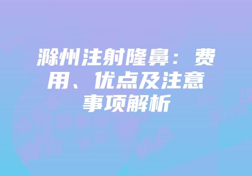 滁州注射隆鼻:费用、优点及注意事项解析