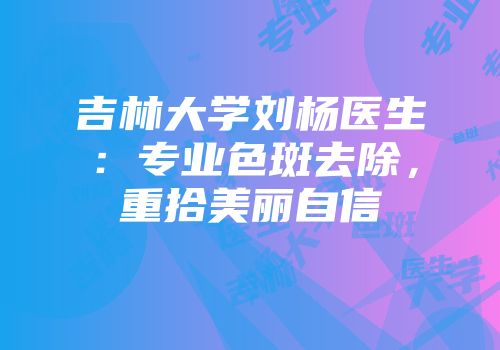 吉林大学刘杨医生:专业色斑去除,重拾美丽自信
