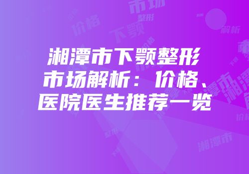 湘潭市下颚整形市场解析：价格、医院医生推荐一览