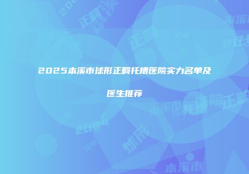 2025本溪市球形正畸托槽医院实力名单及医生推荐