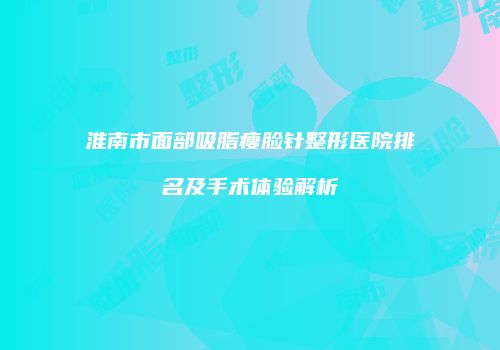 淮南市面部吸脂瘦脸针整形医院排名及手术体验解析