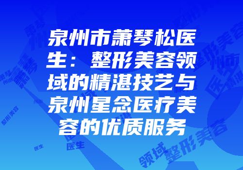 泉州市萧琴松医生:整形美容领域的精湛技艺与泉州星念医疗美容的优质服务
