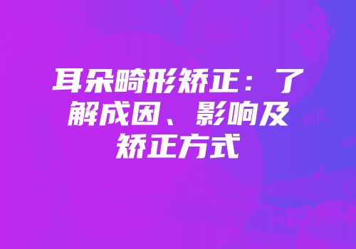耳朵畸形矫正:了解成因、影响及矫正方式