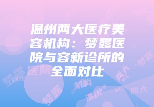 温州两大医疗美容机构:梦露医院与容新诊所的全面对比