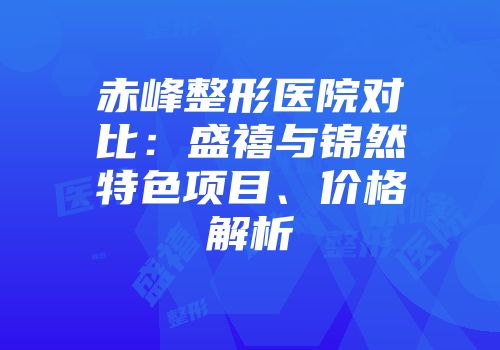 赤峰整形医院对比:盛禧与锦然特色项目、价格解析