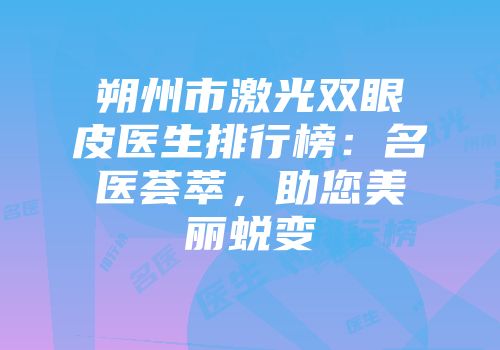 朔州市激光双眼皮医生排行榜：名医荟萃，助您美丽蜕变