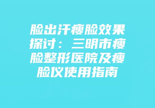 脸出汗瘦脸效果探讨:三明市瘦脸整形医院及瘦脸仪使用指南