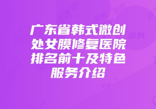广东省韩式微创处女膜修复医院排名前十及特色服务介绍