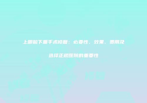上眼睑下垂手术修复：必要性、效果、费用及选择正规医院的重要性