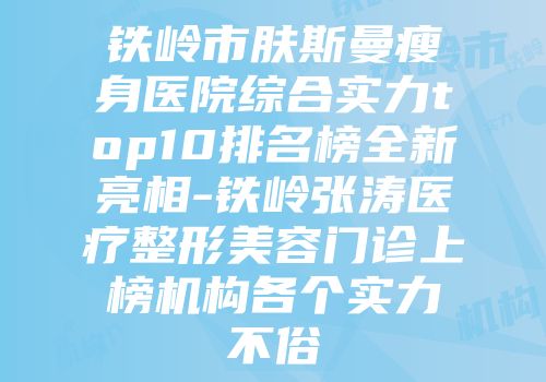铁岭市肤斯曼瘦身医院综合实力top10排名榜全新亮相-铁岭张涛医疗整形美容门诊上榜机构各个实力不俗