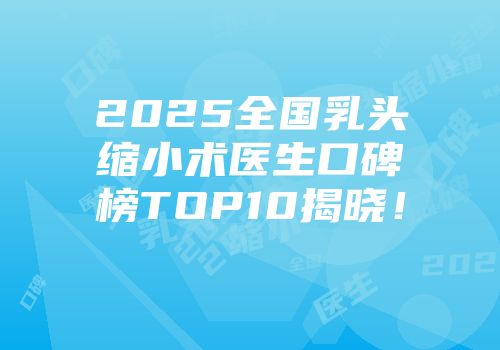 2025全国乳头缩小术医生口碑榜TOP10揭晓！