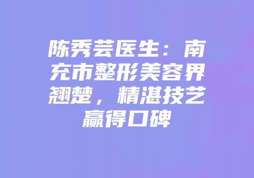 陈秀芸医生：南充市整形美容界翘楚，精湛技艺赢得口碑