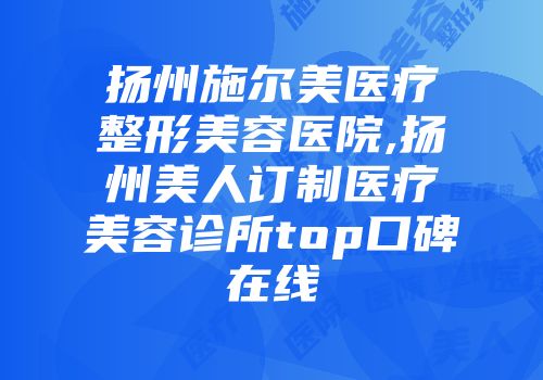扬州施尔美医疗整形美容医院,扬州美人订制医疗美容诊所top口碑在线