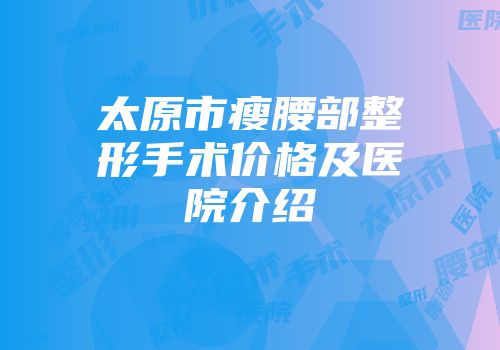 太原市瘦腰部整形手术价格及医院介绍