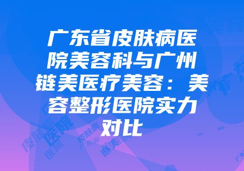 广东省皮肤病医院美容科与广州链美医疗美容:美容整形医院实力对比