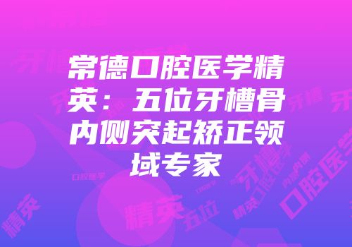 常德口腔医学精英:五位牙槽骨内侧突起矫正领域专家