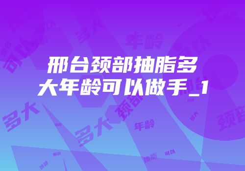 邢台颈部抽脂多大年龄可以做手_1