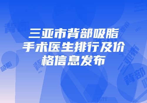 三亚市背部吸脂手术医生排行及价格信息发布