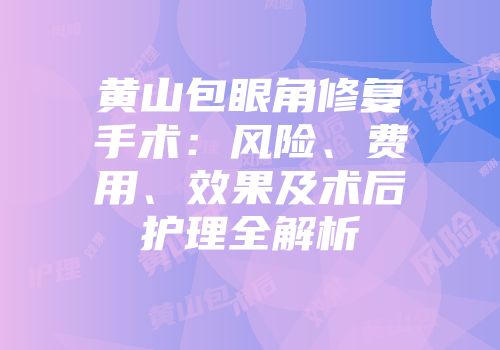 黄山包眼角修复手术:风险、费用、效果及术后护理全解析
