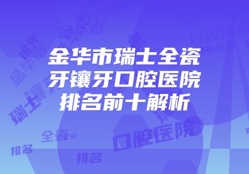 金华市瑞士全瓷牙镶牙口腔医院排名前十解析
