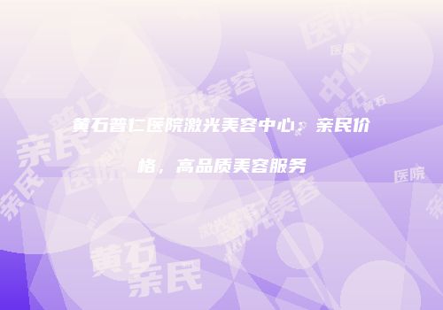 黄石普仁医院激光美容中心：亲民价格，高品质美容服务