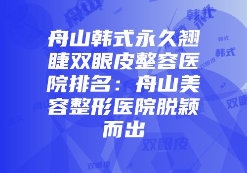 舟山韩式永久翘睫双眼皮整容医院排名：舟山美容整形医院脱颖而出