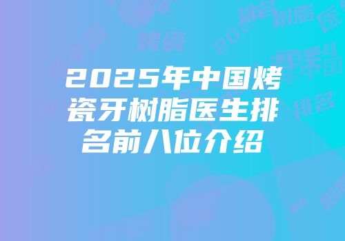 2025年中国烤瓷牙树脂医生排名前八位介绍