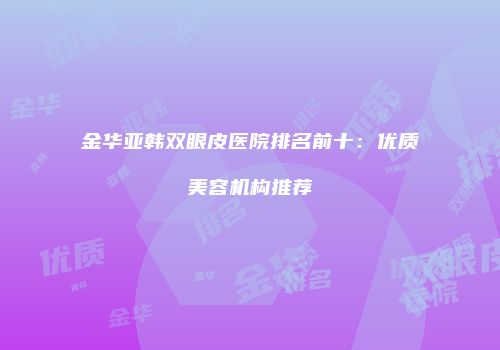 金华亚韩双眼皮医院排名前十：优质美容机构推荐