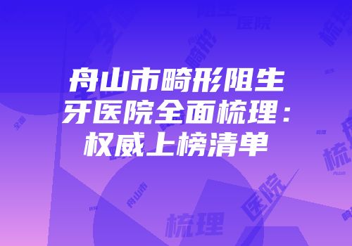 舟山市畸形阻生牙医院全面梳理:权威上榜清单