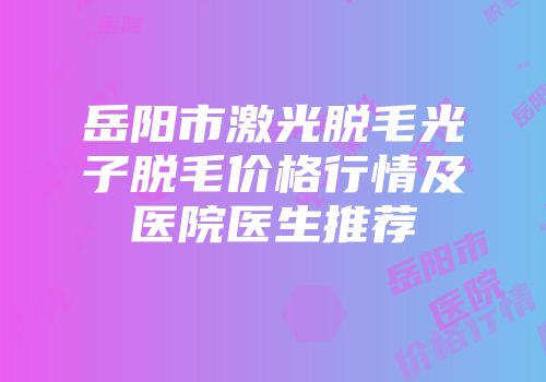 岳阳市激光脱毛光子脱毛价格行情及医院医生推荐