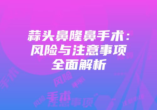 蒜头鼻隆鼻手术：风险与注意事项全面解析