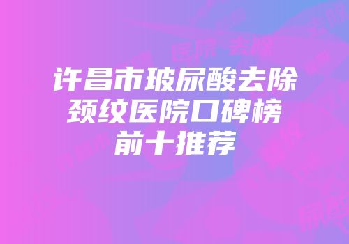 许昌市玻尿酸去除颈纹医院口碑榜前十推荐