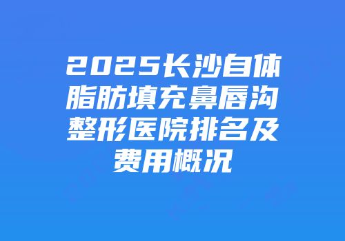 2025长沙自体脂肪填充鼻唇沟整形医院排名及费用概况