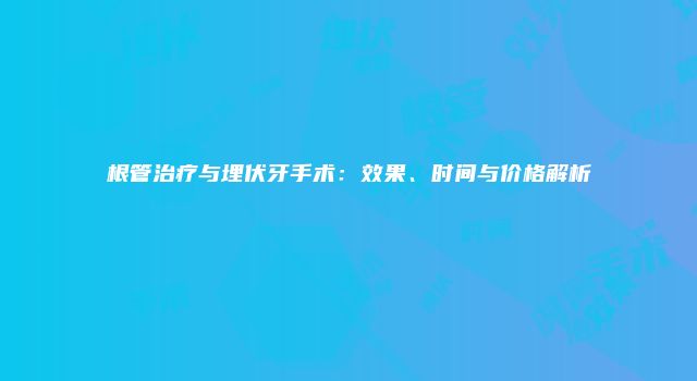 根管治疗与埋伏牙手术：效果、时间与价格解析