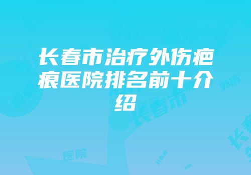 长春市治疗外伤疤痕医院排名前十介绍