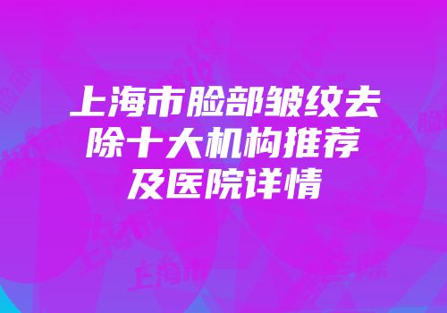 上海市脸部皱纹去除十大机构推荐及医院详情