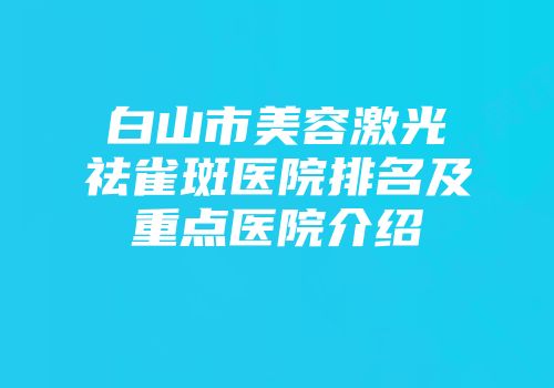白山市美容激光祛雀斑医院排名及重点医院介绍