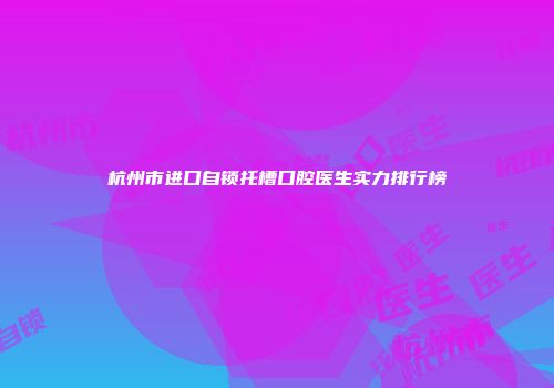杭州市进口自锁托槽口腔医生实力排行榜